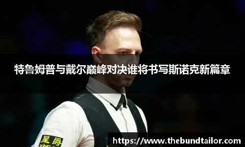 特鲁姆普与戴尔巅峰对决谁将书写斯诺克新篇章