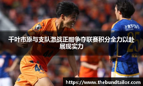 千叶市原与支队激战正酣争夺联赛积分全力以赴展现实力