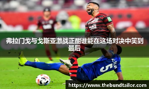 弗拉门戈与戈斯亚激战正酣谁能在这场对决中笑到最后